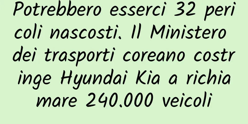Potrebbero esserci 32 pericoli nascosti. Il Ministero dei trasporti coreano costringe Hyundai Kia a richiamare 240.000 veicoli