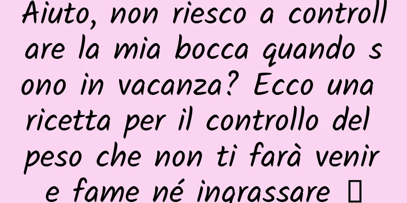 Aiuto, non riesco a controllare la mia bocca quando sono in vacanza? Ecco una ricetta per il controllo del peso che non ti farà venire fame né ingrassare →