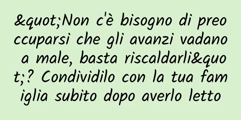 "Non c'è bisogno di preoccuparsi che gli avanzi vadano a male, basta riscaldarli"? Condividilo con la tua famiglia subito dopo averlo letto