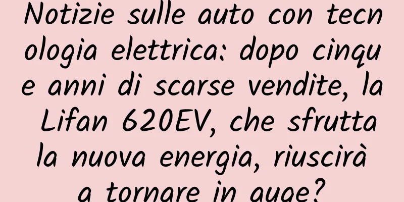 Notizie sulle auto con tecnologia elettrica: dopo cinque anni di scarse vendite, la Lifan 620EV, che sfrutta la nuova energia, riuscirà a tornare in auge?