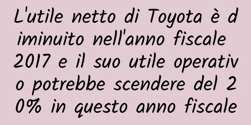 L'utile netto di Toyota è diminuito nell'anno fiscale 2017 e il suo utile operativo potrebbe scendere del 20% in questo anno fiscale