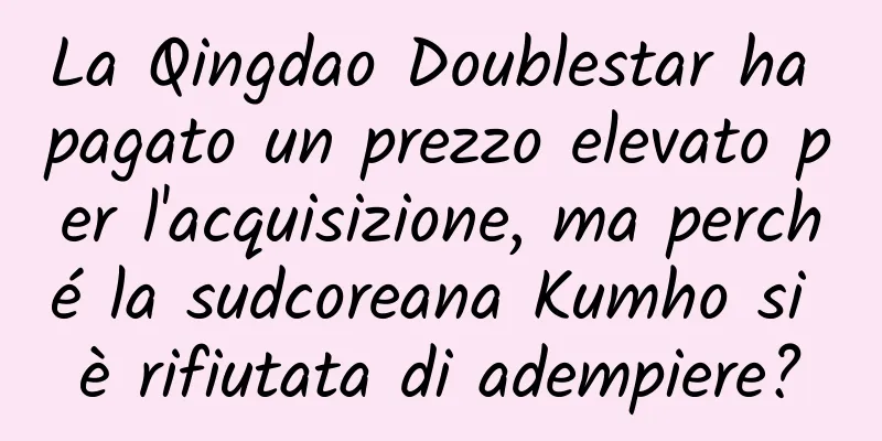 La Qingdao Doublestar ha pagato un prezzo elevato per l'acquisizione, ma perché la sudcoreana Kumho si è rifiutata di adempiere?