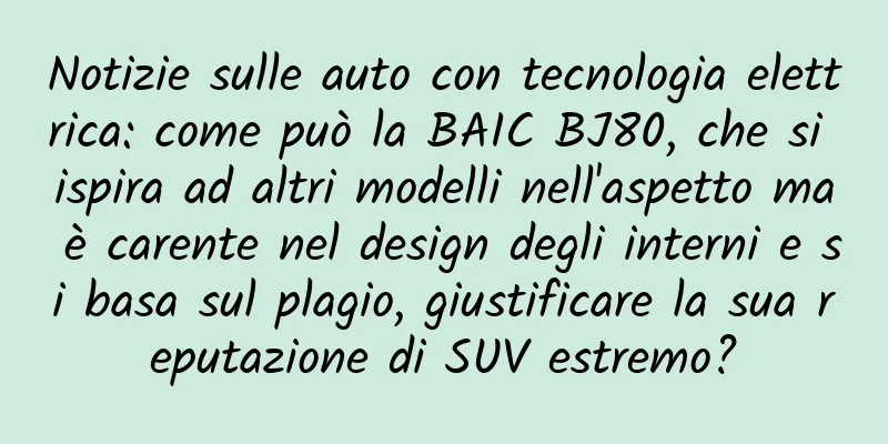 Notizie sulle auto con tecnologia elettrica: come può la BAIC BJ80, che si ispira ad altri modelli nell'aspetto ma è carente nel design degli interni e si basa sul plagio, giustificare la sua reputazione di SUV estremo?