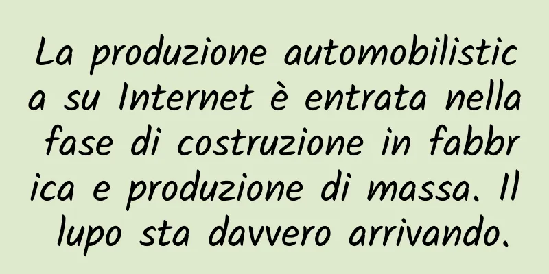 La produzione automobilistica su Internet è entrata nella fase di costruzione in fabbrica e produzione di massa. Il lupo sta davvero arrivando.