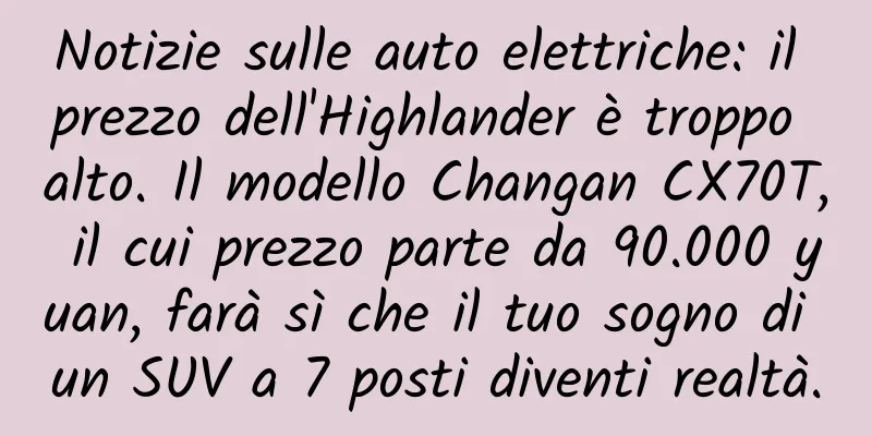 Notizie sulle auto elettriche: il prezzo dell'Highlander è troppo alto. Il modello Changan CX70T, il cui prezzo parte da 90.000 yuan, farà sì che il tuo sogno di un SUV a 7 posti diventi realtà.