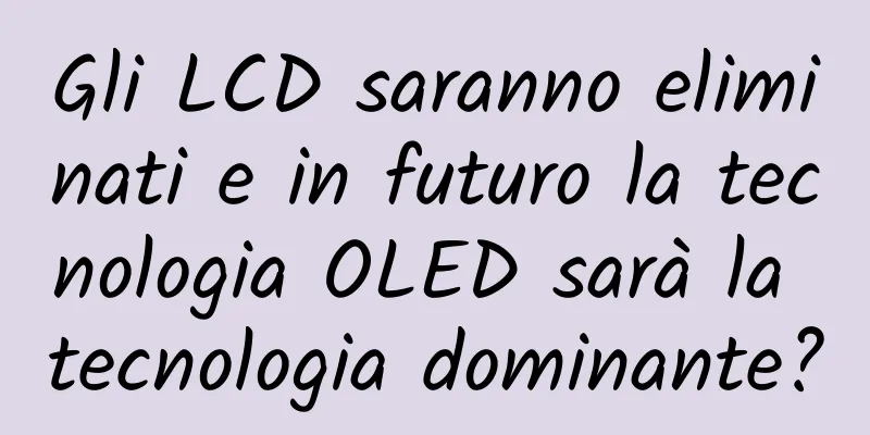 Gli LCD saranno eliminati e in futuro la tecnologia OLED sarà la tecnologia dominante?