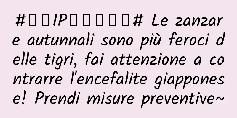 #千万IP创科学热门# Le zanzare autunnali sono più feroci delle tigri, fai attenzione a contrarre l'encefalite giapponese! Prendi misure preventive~