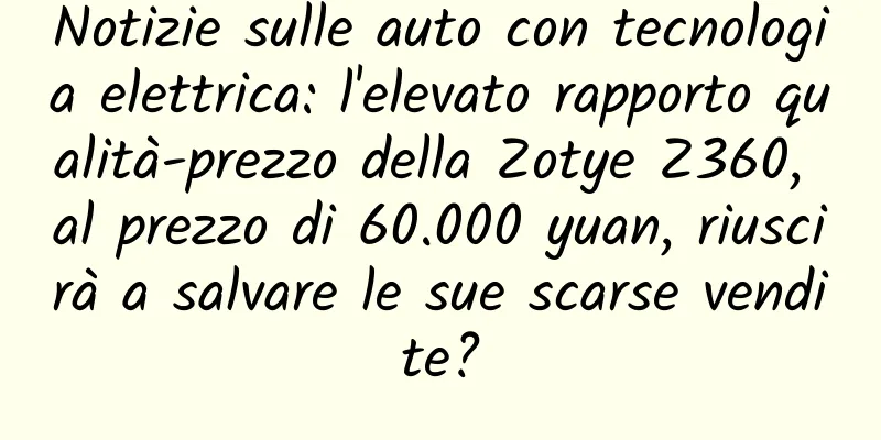 Notizie sulle auto con tecnologia elettrica: l'elevato rapporto qualità-prezzo della Zotye Z360, al prezzo di 60.000 yuan, riuscirà a salvare le sue scarse vendite?