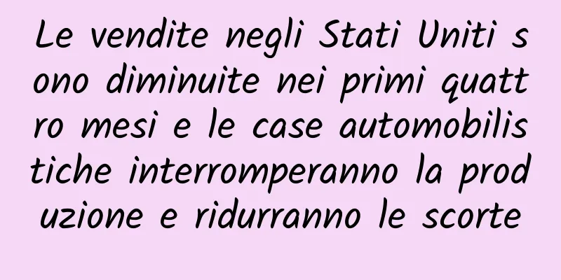 Le vendite negli Stati Uniti sono diminuite nei primi quattro mesi e le case automobilistiche interromperanno la produzione e ridurranno le scorte