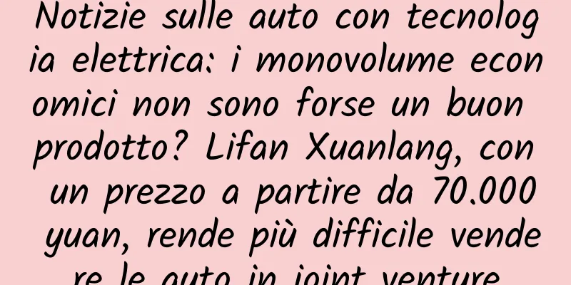 Notizie sulle auto con tecnologia elettrica: i monovolume economici non sono forse un buon prodotto? Lifan Xuanlang, con un prezzo a partire da 70.000 yuan, rende più difficile vendere le auto in joint venture