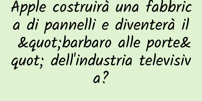 Apple costruirà una fabbrica di pannelli e diventerà il "barbaro alle porte" dell'industria televisiva?