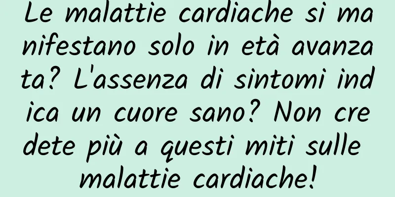 Le malattie cardiache si manifestano solo in età avanzata? L'assenza di sintomi indica un cuore sano? Non credete più a questi miti sulle malattie cardiache!