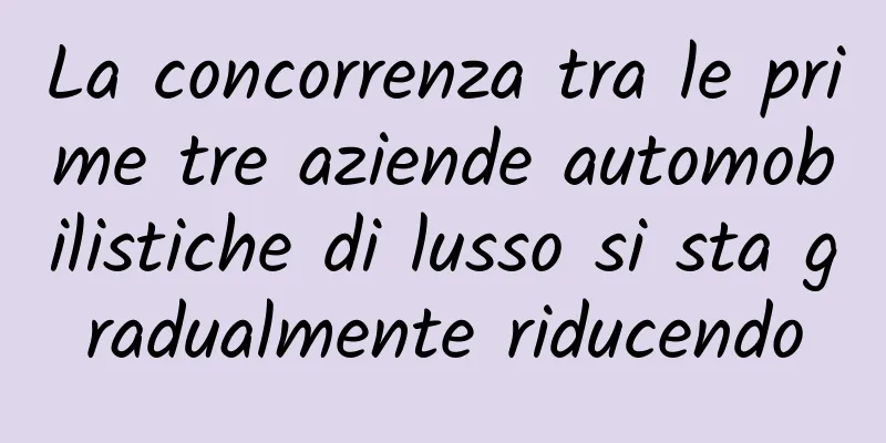 La concorrenza tra le prime tre aziende automobilistiche di lusso si sta gradualmente riducendo