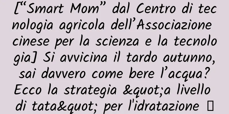 [“Smart Mom” dal Centro di tecnologia agricola dell’Associazione cinese per la scienza e la tecnologia] Si avvicina il tardo autunno, sai davvero come bere l’acqua? Ecco la strategia "a livello di tata" per l'idratazione →