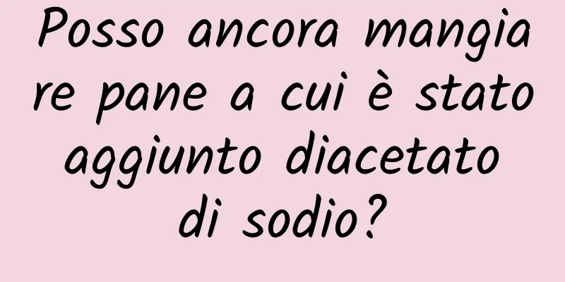 Posso ancora mangiare pane a cui è stato aggiunto diacetato di sodio?