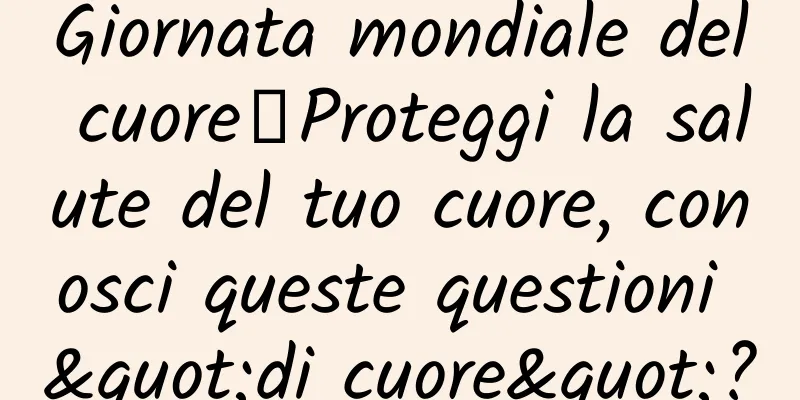 Giornata mondiale del cuore丨Proteggi la salute del tuo cuore, conosci queste questioni "di cuore"?