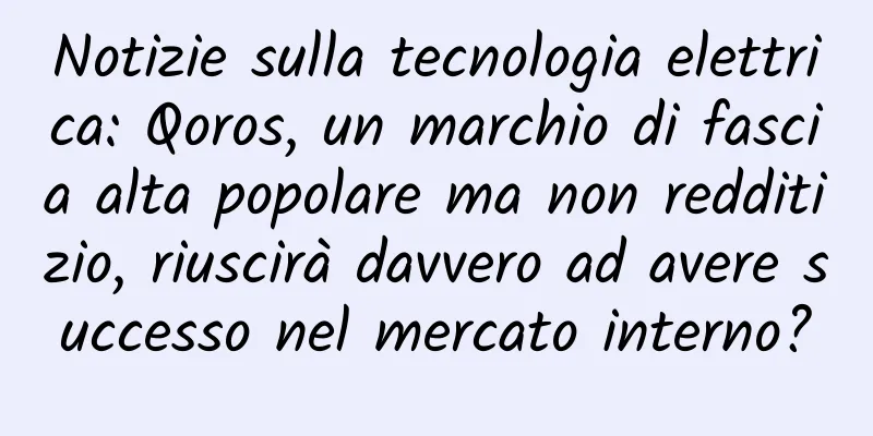 Notizie sulla tecnologia elettrica: Qoros, un marchio di fascia alta popolare ma non redditizio, riuscirà davvero ad avere successo nel mercato interno?