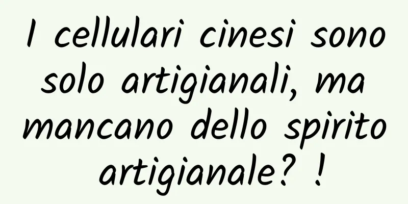 I cellulari cinesi sono solo artigianali, ma mancano dello spirito artigianale? !