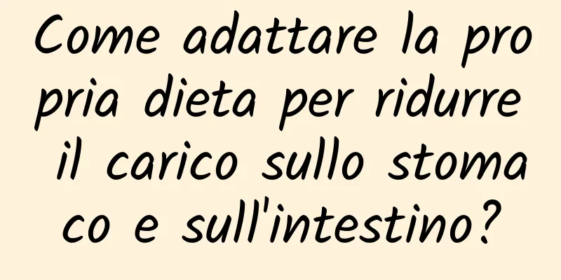 Come adattare la propria dieta per ridurre il carico sullo stomaco e sull'intestino?