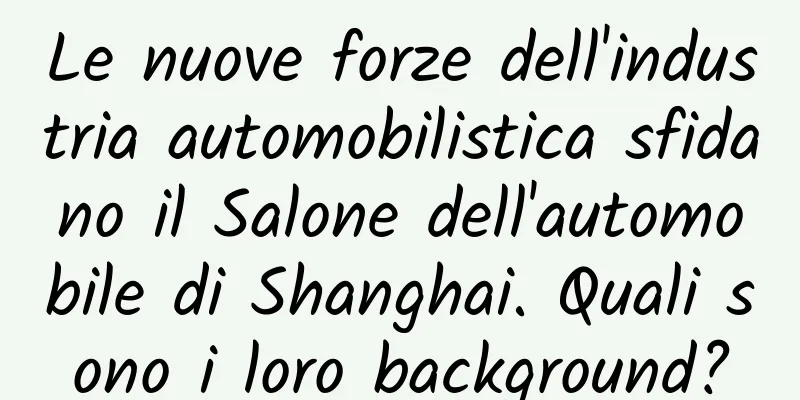 Le nuove forze dell'industria automobilistica sfidano il Salone dell'automobile di Shanghai. Quali sono i loro background?