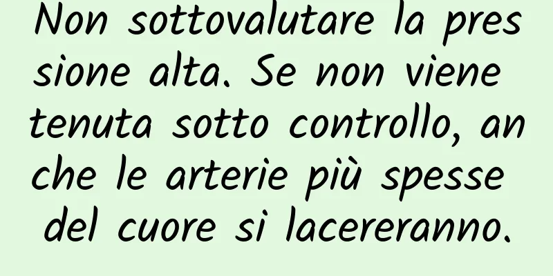 Non sottovalutare la pressione alta. Se non viene tenuta sotto controllo, anche le arterie più spesse del cuore si lacereranno.