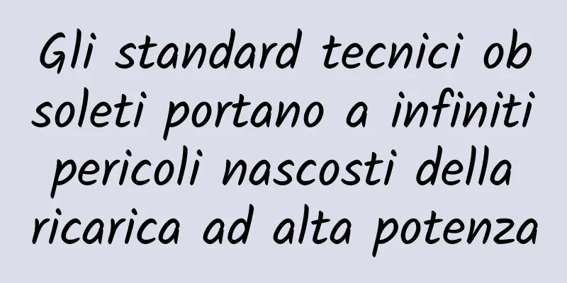 Gli standard tecnici obsoleti portano a infiniti pericoli nascosti della ricarica ad alta potenza