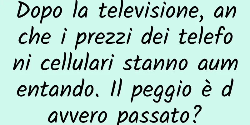 Dopo la televisione, anche i prezzi dei telefoni cellulari stanno aumentando. Il peggio è davvero passato?