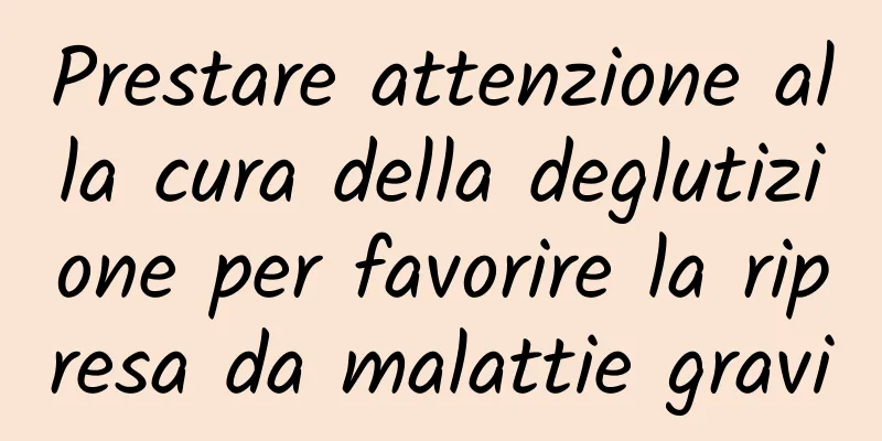 Prestare attenzione alla cura della deglutizione per favorire la ripresa da malattie gravi