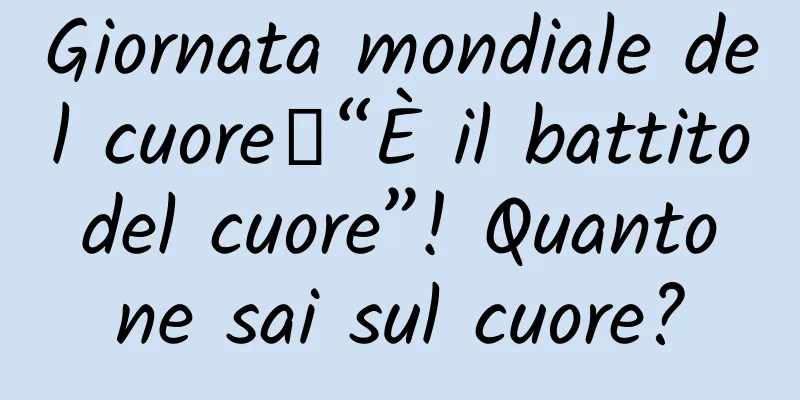 Giornata mondiale del cuore｜“È il battito del cuore”! Quanto ne sai sul cuore?
