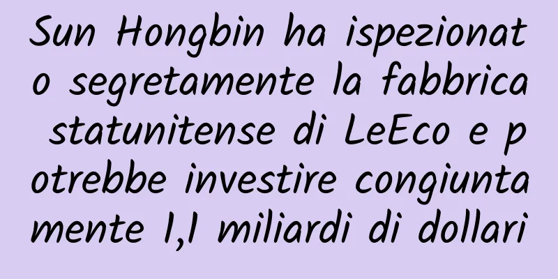 Sun Hongbin ha ispezionato segretamente la fabbrica statunitense di LeEco e potrebbe investire congiuntamente 1,1 miliardi di dollari