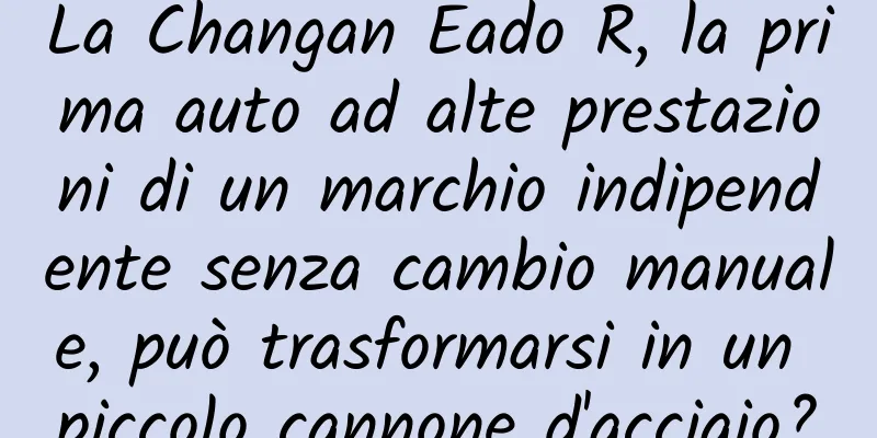 La Changan Eado R, la prima auto ad alte prestazioni di un marchio indipendente senza cambio manuale, può trasformarsi in un piccolo cannone d'acciaio?