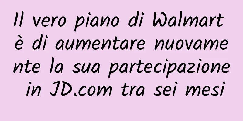 Il vero piano di Walmart è di aumentare nuovamente la sua partecipazione in JD.com tra sei mesi