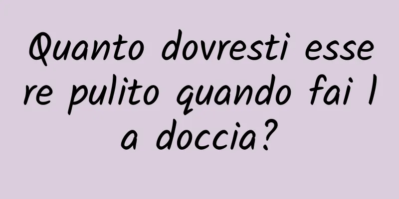 Quanto dovresti essere pulito quando fai la doccia?