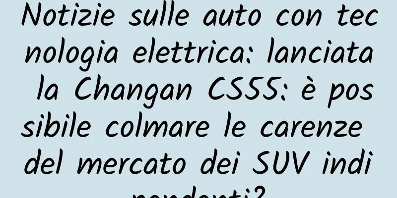Notizie sulle auto con tecnologia elettrica: lanciata la Changan CS55: è possibile colmare le carenze del mercato dei SUV indipendenti?