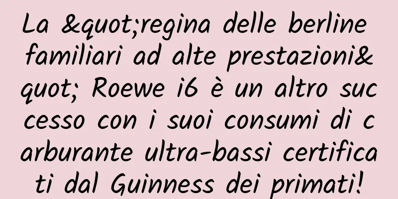 La "regina delle berline familiari ad alte prestazioni" Roewe i6 è un altro successo con i suoi consumi di carburante ultra-bassi certificati dal Guinness dei primati!