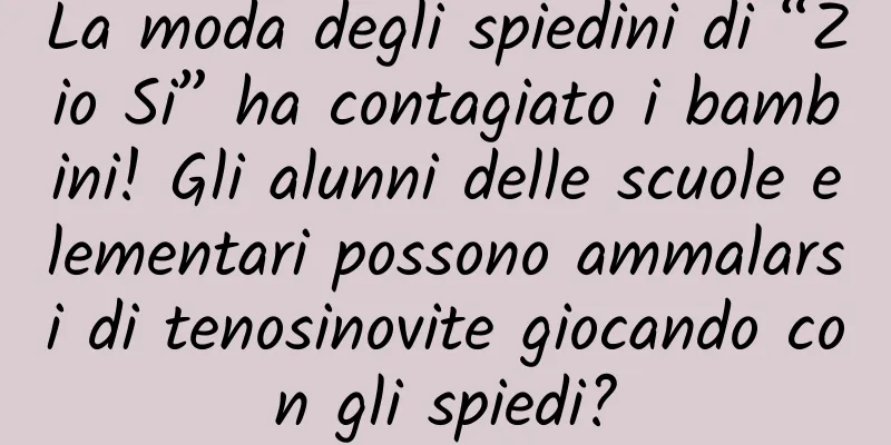 La moda degli spiedini di “Zio Si” ha contagiato i bambini! Gli alunni delle scuole elementari possono ammalarsi di tenosinovite giocando con gli spiedi?