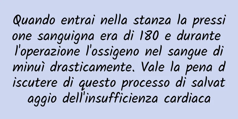 Quando entrai nella stanza la pressione sanguigna era di 180 e durante l'operazione l'ossigeno nel sangue diminuì drasticamente. Vale la pena discutere di questo processo di salvataggio dell'insufficienza cardiaca