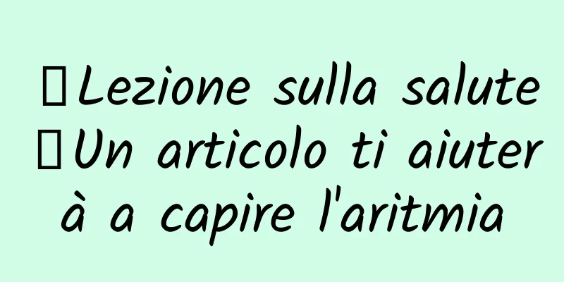 【Lezione sulla salute】Un articolo ti aiuterà a capire l'aritmia