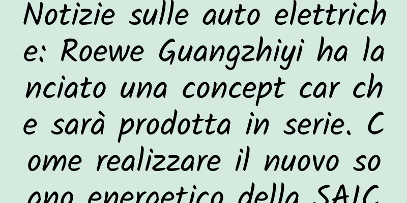 Notizie sulle auto elettriche: Roewe Guangzhiyi ha lanciato una concept car che sarà prodotta in serie. Come realizzare il nuovo sogno energetico della SAIC
