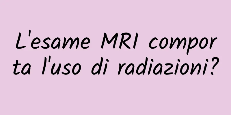 L'esame MRI comporta l'uso di radiazioni?