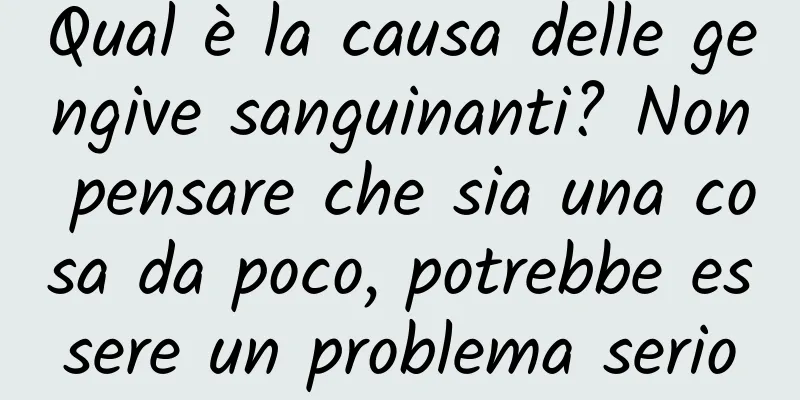 Qual è la causa delle gengive sanguinanti? Non pensare che sia una cosa da poco, potrebbe essere un problema serio