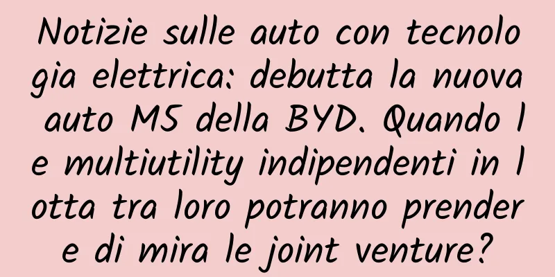 Notizie sulle auto con tecnologia elettrica: debutta la nuova auto M5 della BYD. Quando le multiutility indipendenti in lotta tra loro potranno prendere di mira le joint venture?