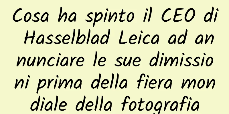 Cosa ha spinto il CEO di Hasselblad Leica ad annunciare le sue dimissioni prima della fiera mondiale della fotografia