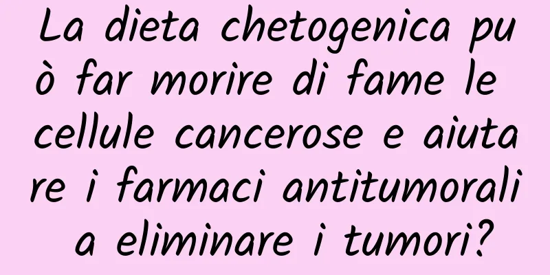 La dieta chetogenica può far morire di fame le cellule cancerose e aiutare i farmaci antitumorali a eliminare i tumori?