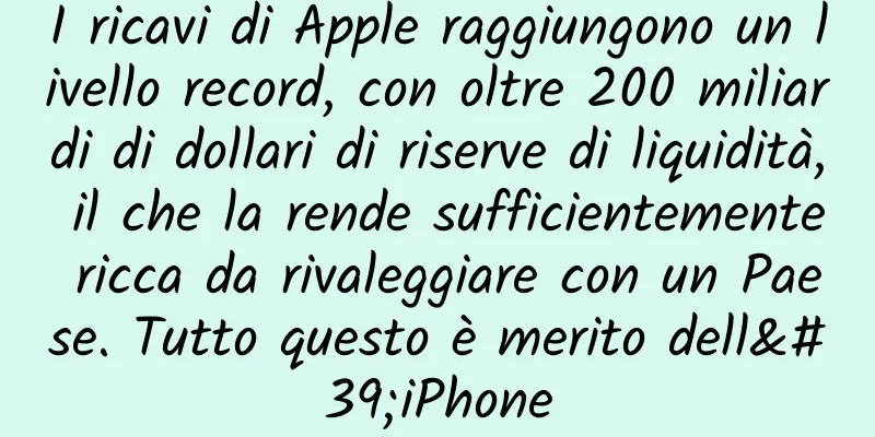 I ricavi di Apple raggiungono un livello record, con oltre 200 miliardi di dollari di riserve di liquidità, il che la rende sufficientemente ricca da rivaleggiare con un Paese. Tutto questo è merito dell'iPhone