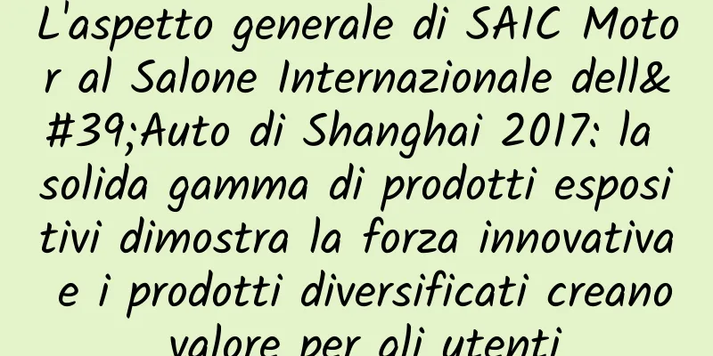 L'aspetto generale di SAIC Motor al Salone Internazionale dell'Auto di Shanghai 2017: la solida gamma di prodotti espositivi dimostra la forza innovativa e i prodotti diversificati creano valore per gli utenti