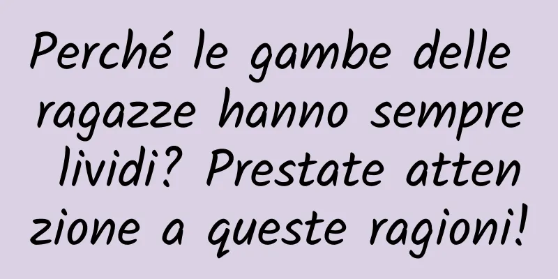 Perché le gambe delle ragazze hanno sempre lividi? Prestate attenzione a queste ragioni!