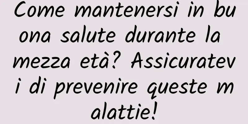 Come mantenersi in buona salute durante la mezza età? Assicuratevi di prevenire queste malattie!