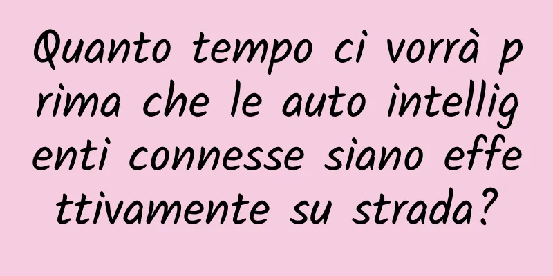 Quanto tempo ci vorrà prima che le auto intelligenti connesse siano effettivamente su strada?