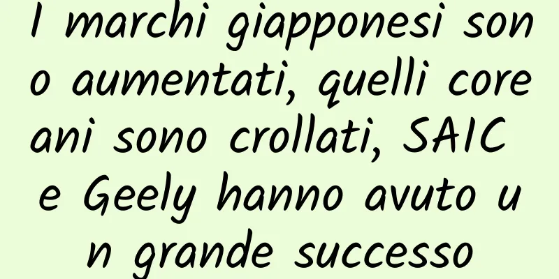 I marchi giapponesi sono aumentati, quelli coreani sono crollati, SAIC e Geely hanno avuto un grande successo